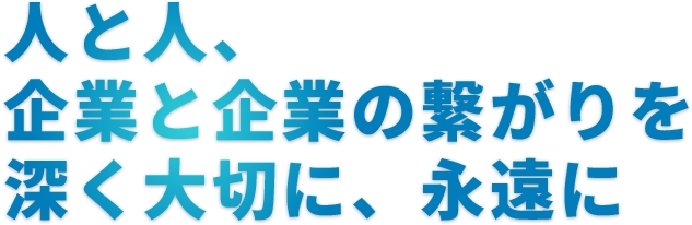 人と人、企業と企業のつながりを深く大切に、永遠に
